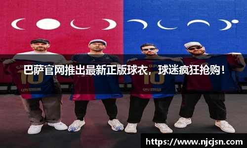 巴萨官网推出最新正版球衣，球迷疯狂抢购！