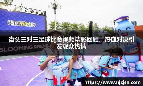 街头三对三足球比赛视频精彩回顾，热血对决引发观众热情