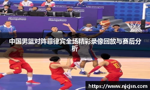 中国男篮对阵菲律宾全场精彩录像回放与赛后分析
