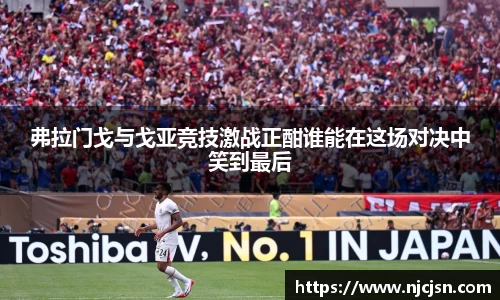 弗拉门戈与戈亚竞技激战正酣谁能在这场对决中笑到最后