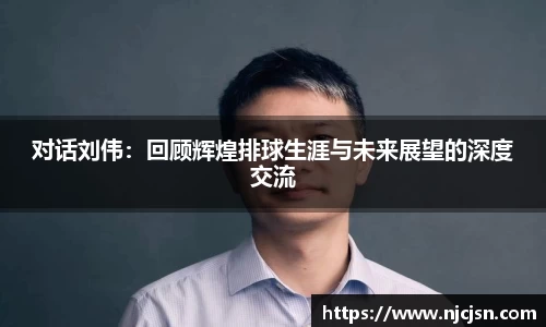 对话刘伟：回顾辉煌排球生涯与未来展望的深度交流