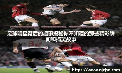 足球明星背后的趣事揭秘你不知道的那些精彩瞬间和搞笑故事