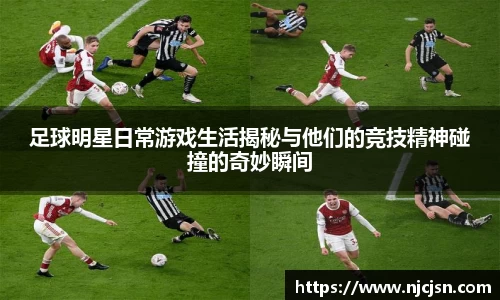 足球明星日常游戏生活揭秘与他们的竞技精神碰撞的奇妙瞬间