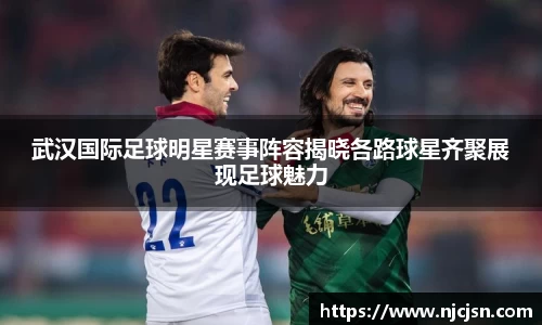 武汉国际足球明星赛事阵容揭晓各路球星齐聚展现足球魅力