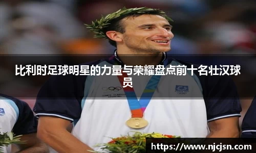 比利时足球明星的力量与荣耀盘点前十名壮汉球员