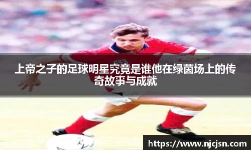 上帝之子的足球明星究竟是谁他在绿茵场上的传奇故事与成就